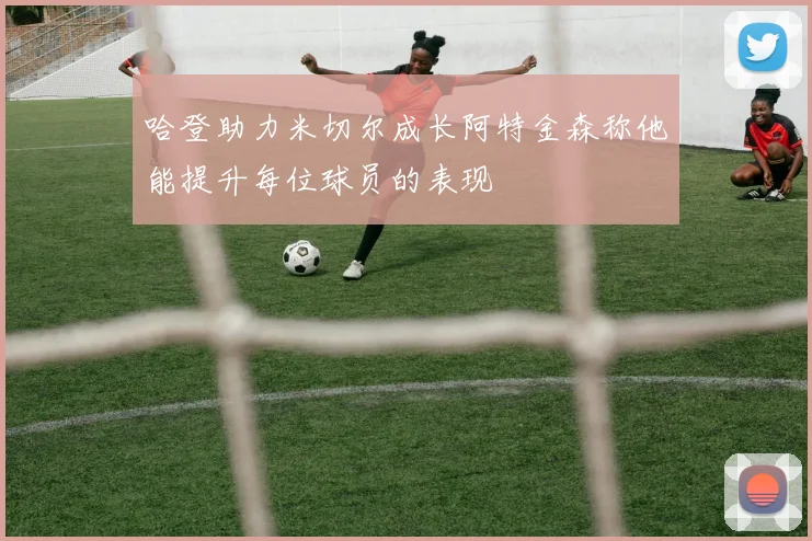 哈登助力米切尔成长阿特金森称他能提升每位球员的表现