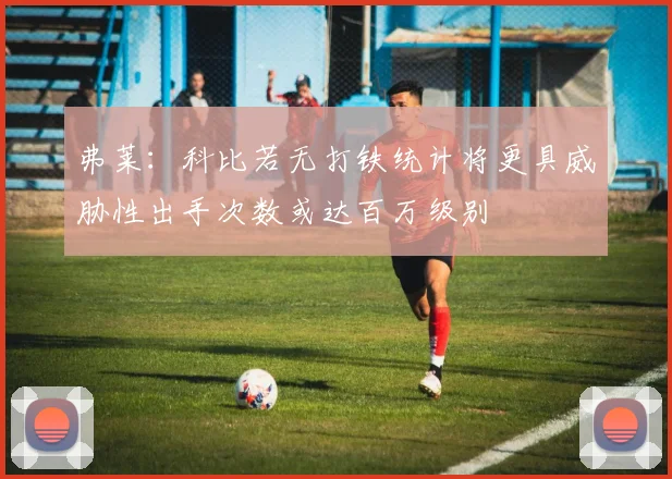 弗莱：科比若无打铁统计将更具威胁性出手次数或达百万级别