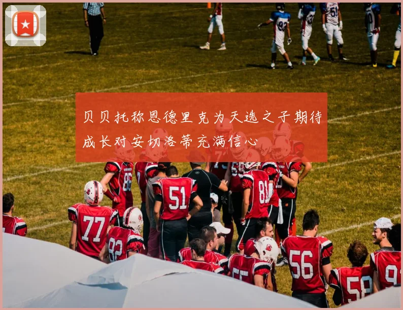 贝贝托称恩德里克为天选之子期待成长对安切洛蒂充满信心