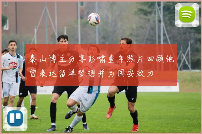 泰山博主分享彭啸童年照片回顾他曾表达留洋梦想并为国安效力