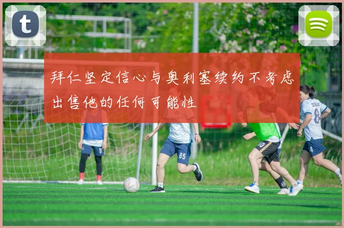 拜仁坚定信心与奥利塞续约不考虑出售他的任何可能性