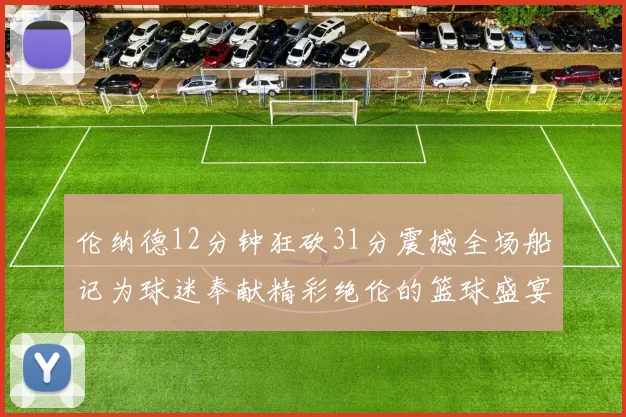 伦纳德12分钟狂砍31分震撼全场船记为球迷奉献精彩绝伦的篮球盛宴