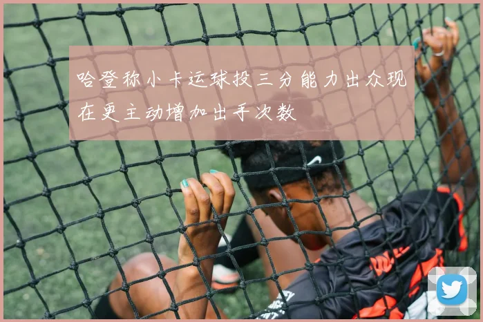 哈登称小卡运球投三分能力出众现在更主动增加出手次数