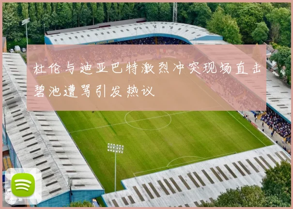 杜伦与迪亚巴特激烈冲突现场直击碧池遭骂引发热议