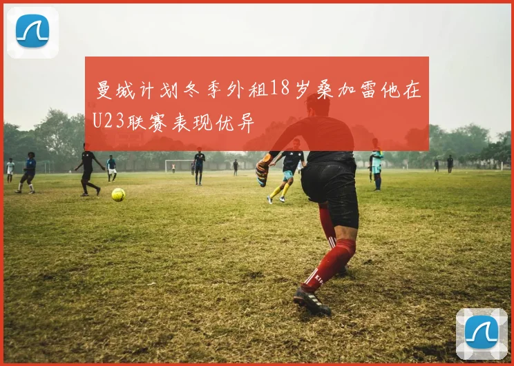 曼城计划冬季外租18岁桑加雷他在U23联赛表现优异