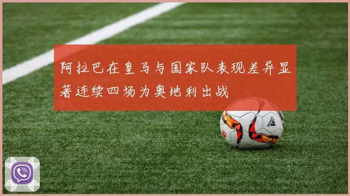 阿拉巴在皇马与国家队表现差异显著连续四场为奥地利出战