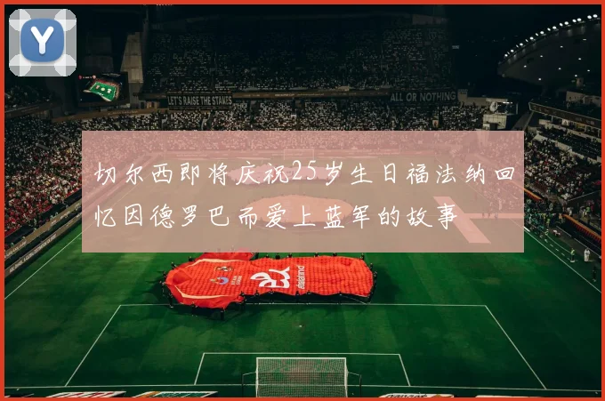 切尔西即将庆祝25岁生日福法纳回忆因德罗巴而爱上蓝军的故事