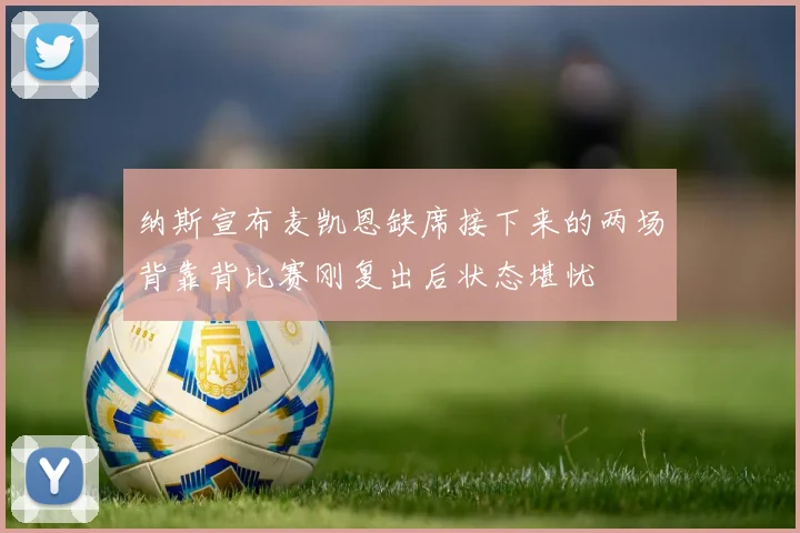 纳斯宣布麦凯恩缺席接下来的两场背靠背比赛刚复出后状态堪忧
