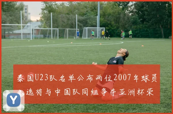 泰国U23队名单公布两位2007年球员入选将与中国队同组争夺亚洲杯荣誉