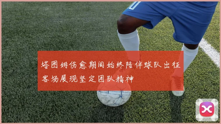 塔图姆伤愈期间始终陪伴球队出征客场展现坚定团队精神